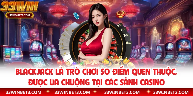 Blackjack là trò chơi so điểm quen thuộc, được ưa chuộng tại các sảnh casino